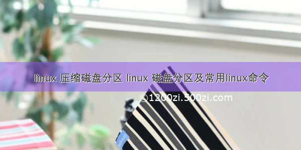 linux 压缩磁盘分区 linux 磁盘分区及常用linux命令