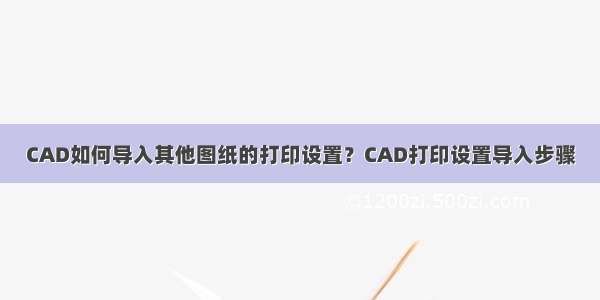 CAD如何导入其他图纸的打印设置？CAD打印设置导入步骤