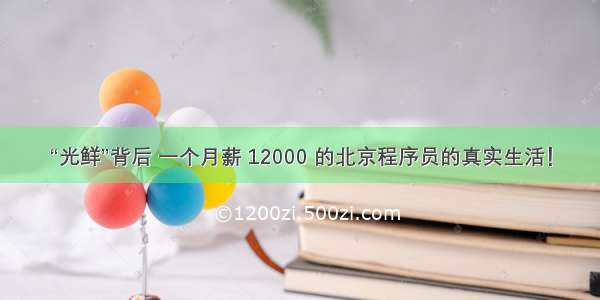 “光鲜”背后 一个月薪 12000 的北京程序员的真实生活！