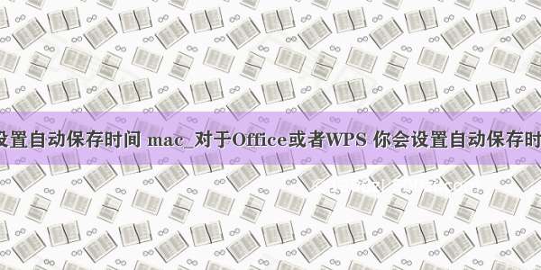 PPT设置自动保存时间 mac_对于Office或者WPS 你会设置自动保存时间吗？