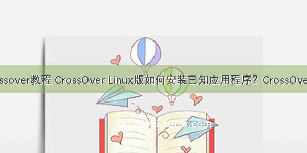 linux crossover教程 CrossOver Linux版如何安装已知应用程序？CrossOver Linux版