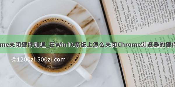 chrome关闭硬件加速_在Win10系统上怎么关闭Chrome浏览器的硬件加速