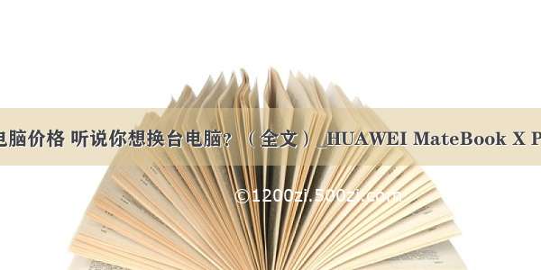 华为计算机电脑价格 听说你想换台电脑？（全文）_HUAWEI MateBook X Pro_笔记本导