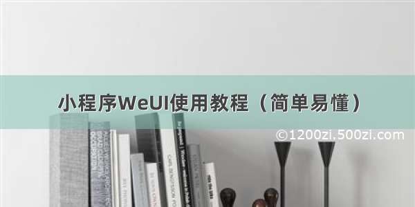 小程序WeUI使用教程（简单易懂）