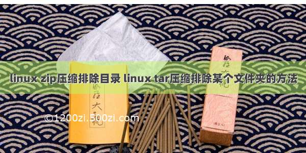 linux zip压缩排除目录 linux tar压缩排除某个文件夹的方法