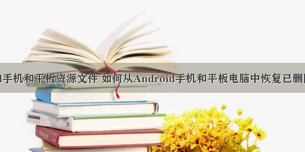 Android手机和平板资源文件 如何从Android手机和平板电脑中恢复已删除的文件