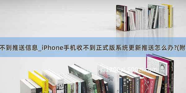 苹果手机收不到推送信息_iPhone手机收不到正式版系统更新推送怎么办?(附解决方法)...