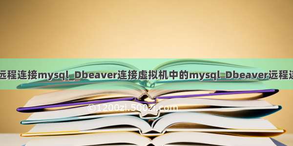 dbeaver远程连接mysql_Dbeaver连接虚拟机中的mysql  Dbeaver远程连接mysql