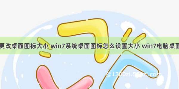 计算机怎么更改桌面图标大小 win7系统桌面图标怎么设置大小 win7电脑桌面图标大小更