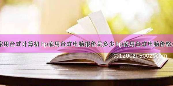 hp家用台式计算机 hp家用台式电脑报价是多少 hp家用台式电脑价格介绍