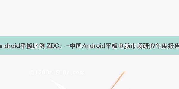 android平板比例 ZDC：-中国Android平板电脑市场研究年度报告