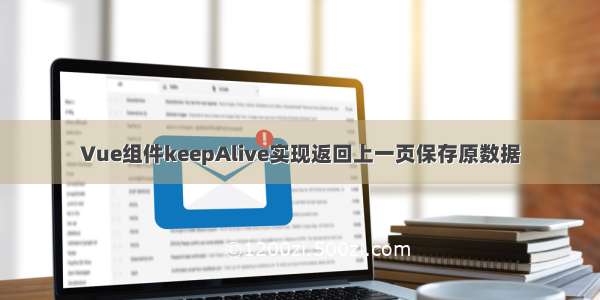 Vue组件keepAlive实现返回上一页保存原数据