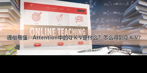 通俗易懂：Attention中的Q K V是什么？怎么得到Q K V？