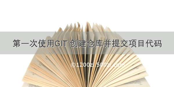 第一次使用GIT 创建仓库并提交项目代码