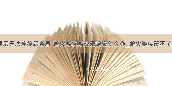 枪火游侠显示无法连接服务器 枪火游侠游戏无响应怎么办_枪火游侠玩不了解决方法...