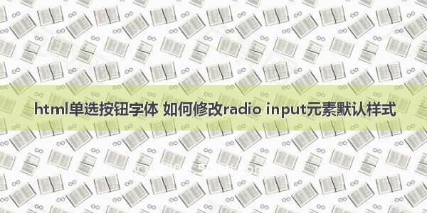 html单选按钮字体 如何修改radio input元素默认样式