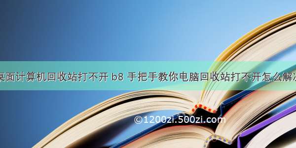 桌面计算机回收站打不开 b8 手把手教你电脑回收站打不开怎么解决