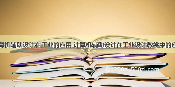 计算机辅助设计在工业的应用 计算机辅助设计在工业设计教学中的应用