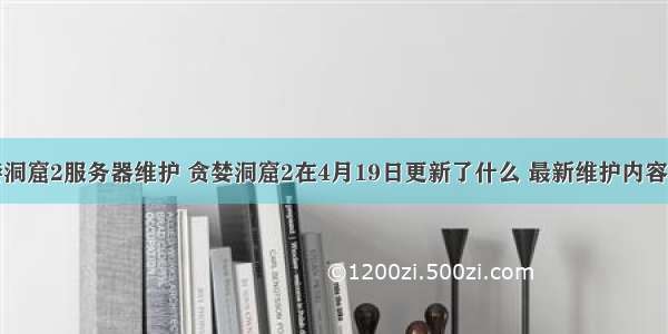 贪婪洞窟2服务器维护 贪婪洞窟2在4月19日更新了什么 最新维护内容介绍