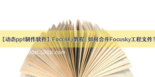 【动态ppt制作软件】Focusky教程 | 如何合并Focusky工程文件？