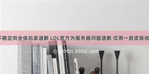 lol服务器不稳定向全体玩家道歉 LOL官方为服务器问题道歉 仅用一款皮肤收服人心？网