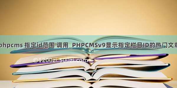 phpcms 指定id范围 调用_PHPCMSv9显示指定栏目ID的热门文章