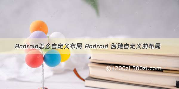 Android怎么自定义布局 Android 创建自定义的布局