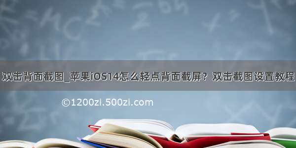 双击背面截图_苹果iOS14怎么轻点背面截屏？双击截图设置教程