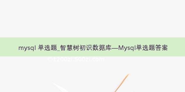 mysql 单选题_智慧树初识数据库—Mysql单选题答案