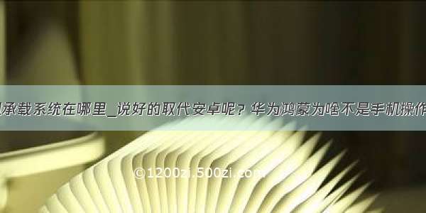 华为手机承载系统在哪里_说好的取代安卓呢？华为鸿蒙为啥不是手机操作系统了...