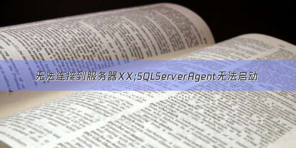 无法连接到服务器XX;SQLServerAgent无法启动