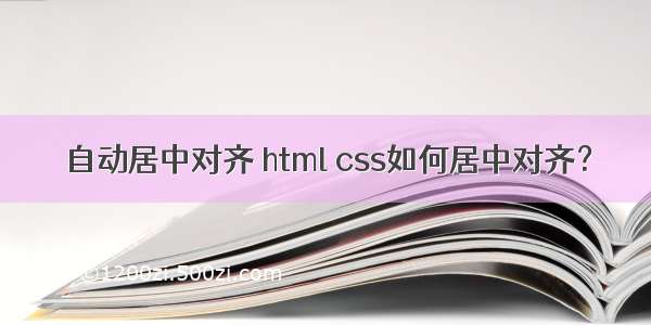 自动居中对齐 html css如何居中对齐？