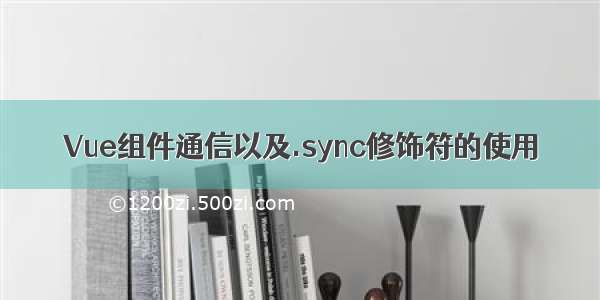 Vue组件通信以及.sync修饰符的使用