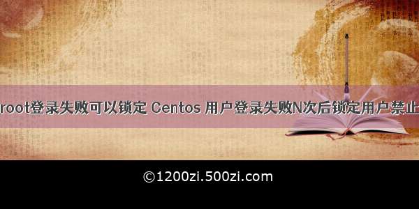 linux root登录失败可以锁定 Centos 用户登录失败N次后锁定用户禁止登陆