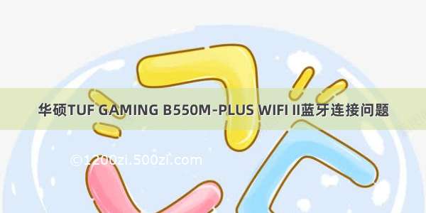 华硕TUF GAMING B550M-PLUS WIFI II蓝牙连接问题