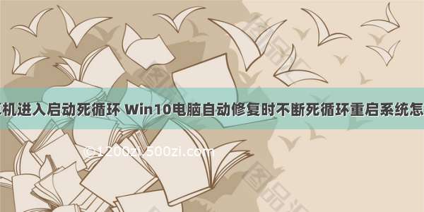 计算机进入启动死循环 Win10电脑自动修复时不断死循环重启系统怎么办