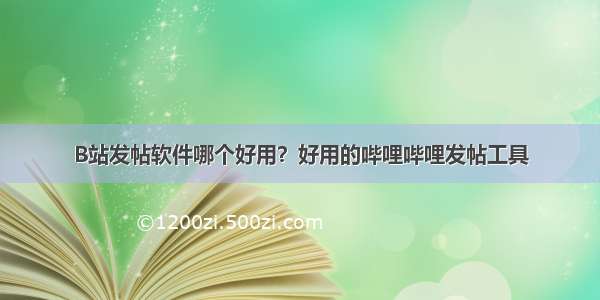 B站发帖软件哪个好用？好用的哔哩哔哩发帖工具