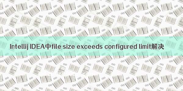 Intellij IDEA中file size exceeds configured limit解决