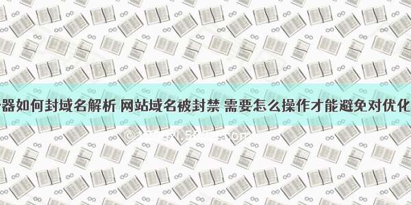 服务器如何封域名解析 网站域名被封禁 需要怎么操作才能避免对优化影响