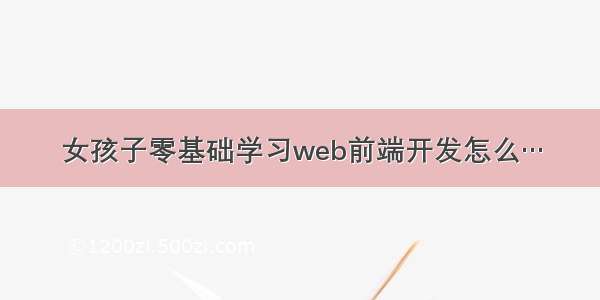 女孩子零基础学习web前端开发怎么…