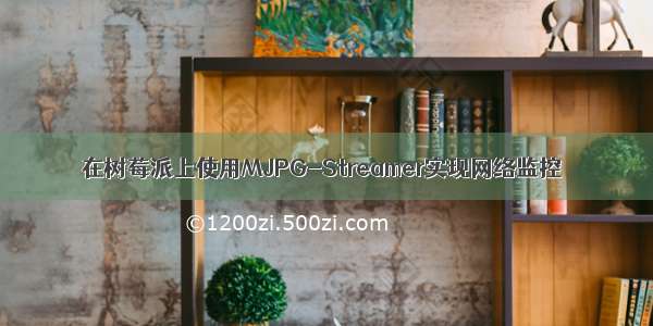 在树莓派上使用MJPG-Streamer实现网络监控