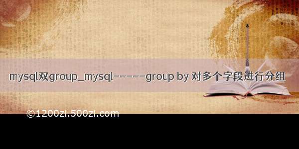 mysql双group_mysql-----group by 对多个字段进行分组