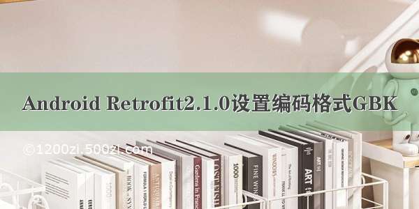 Android Retrofit2.1.0设置编码格式GBK