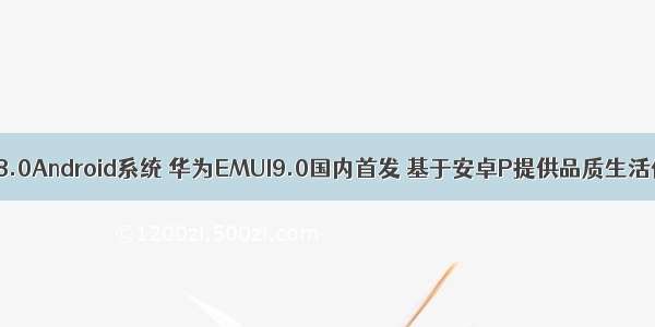 emui8.0Android系统 华为EMUI9.0国内首发 基于安卓P提供品质生活体验