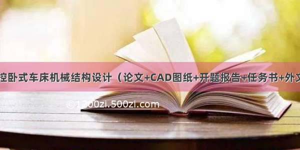 CK6136数控卧式车床机械结构设计（论文+CAD图纸+开题报告+任务书+外文文献……）