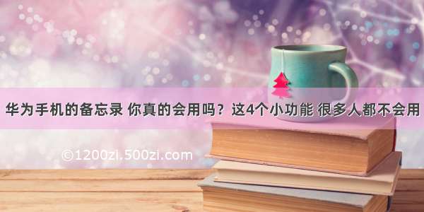 华为手机的备忘录 你真的会用吗？这4个小功能 很多人都不会用