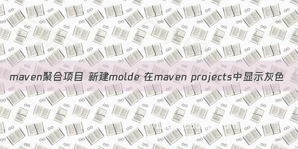 maven聚合项目 新建molde 在maven projects中显示灰色