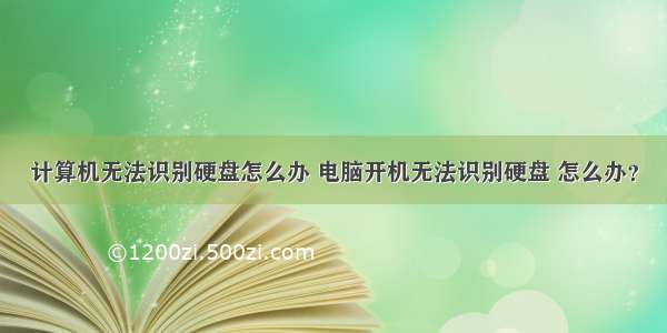 计算机无法识别硬盘怎么办 电脑开机无法识别硬盘 怎么办？