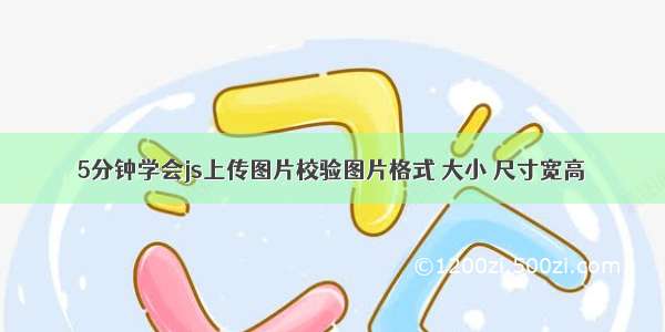 5分钟学会js上传图片校验图片格式 大小 尺寸宽高