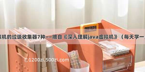 关于JVM虚拟机的垃圾收集器7种——摘自《深入理解java虚拟机》（每天学一点Day1114）